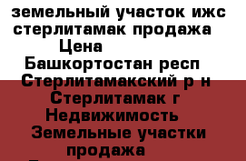 земельный участок ижс стерлитамак продажа › Цена ­ 420 000 - Башкортостан респ., Стерлитамакский р-н, Стерлитамак г. Недвижимость » Земельные участки продажа   . Башкортостан респ.